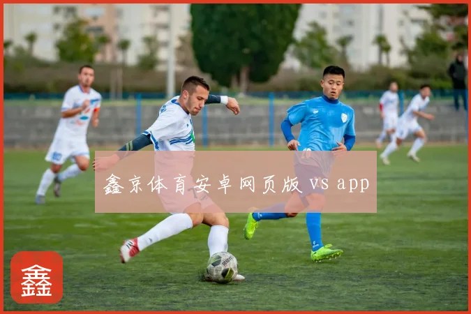 鑫京体育安卓网页版 vs app