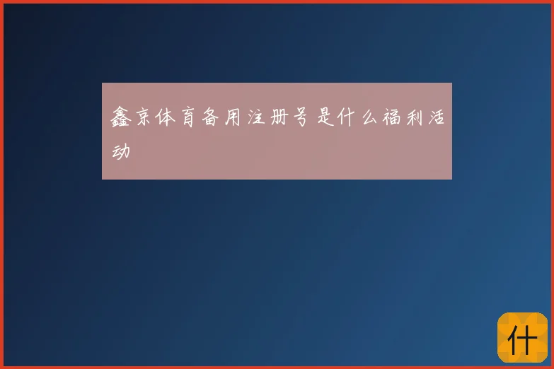 鑫京体育备用注册号是什么福利活动