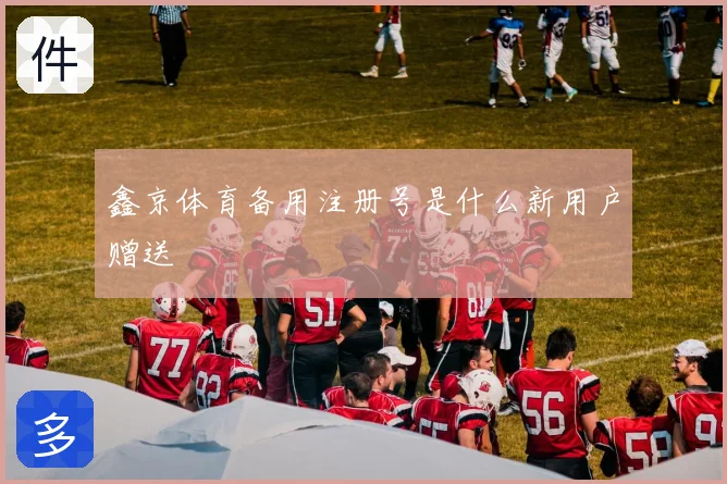 鑫京体育备用注册号是什么新用户赠送