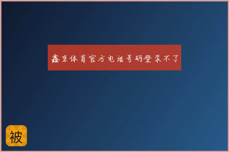 鑫京体育官方电话号码登录不了